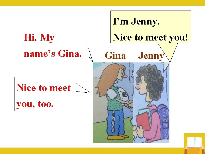 I’m Jenny. Hi. My name’s Gina. Nice to meet you, too. Nice to meet