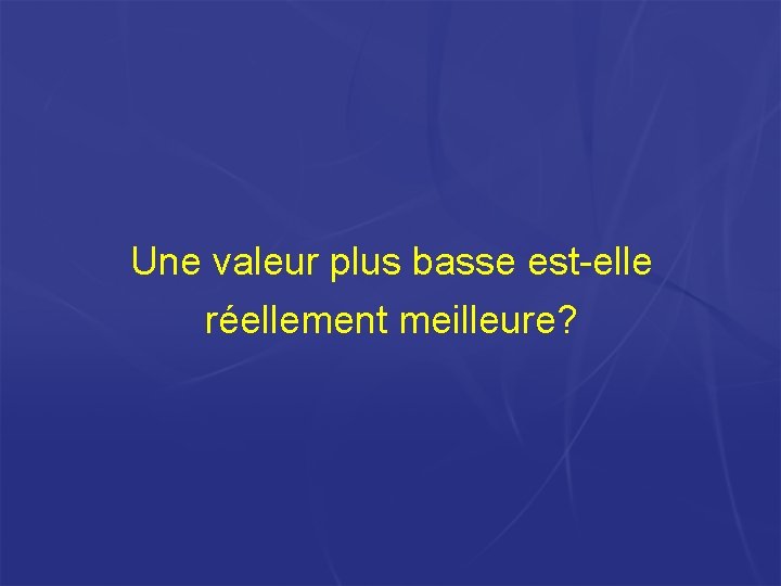Une valeur plus basse est-elle réellement meilleure? Une valeur plus basse est-elle réellement meilleure?