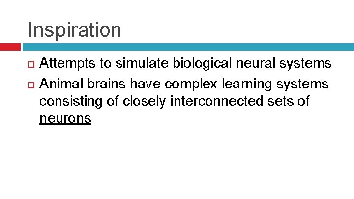 Inspiration Attempts to simulate biological neural systems Animal brains have complex learning systems consisting