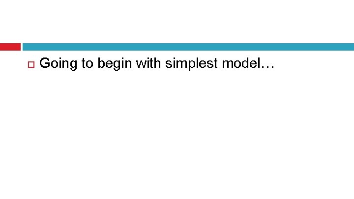  Going to begin with simplest model… 