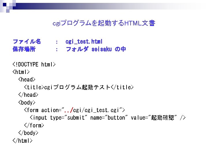 cgiプログラムを起動するHTML文書 ファイル名　 保存場所 ：　cgi_test. html ：　フォルダ seisaku の中 <!DOCTYPE html> <head> <title>cgiプログラム起動テスト</title> </head> <body>