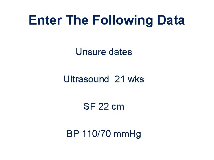 Enter The Following Data Unsure dates Ultrasound 21 wks SF 22 cm BP 110/70