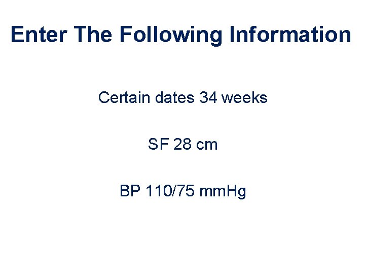 Enter The Following Information Certain dates 34 weeks SF 28 cm BP 110/75 mm.