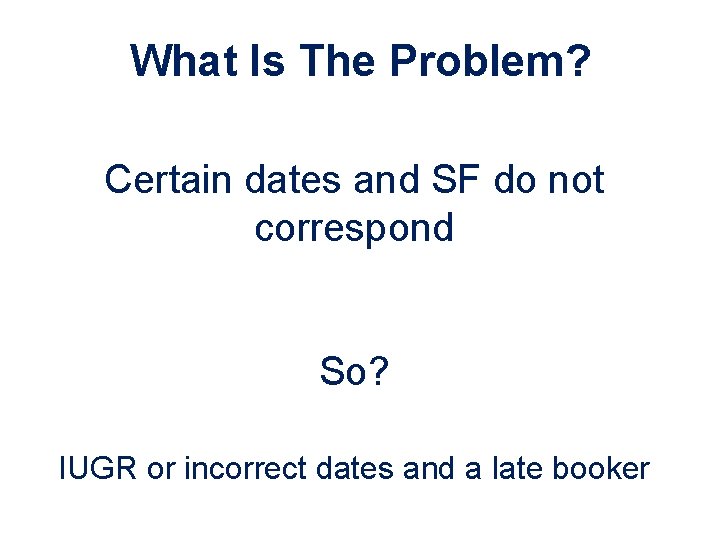 What Is The Problem? Certain dates and SF do not correspond So? IUGR or