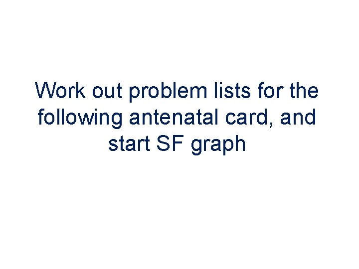 Work out problem lists for the following antenatal card, and start SF graph 