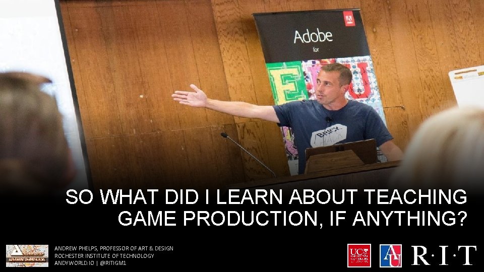 SO WHAT DID I LEARN ABOUT TEACHING GAME PRODUCTION, IF ANYTHING? ANDREW PHELPS, PROFESSOR