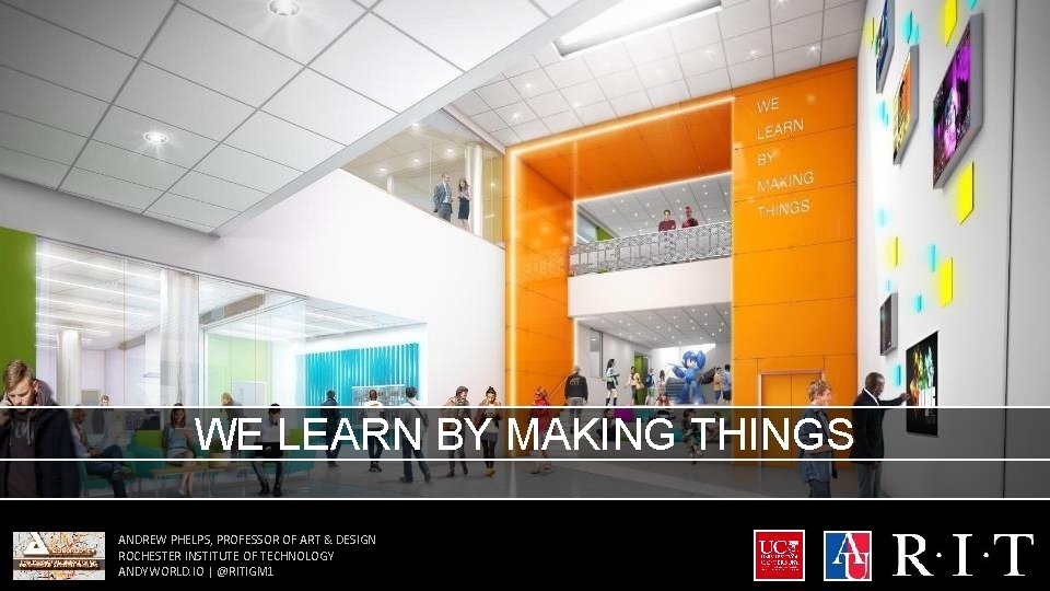 WE LEARN BY MAKING THINGS ANDREW PHELPS, PROFESSOR OF ART & DESIGN ROCHESTER INSTITUTE