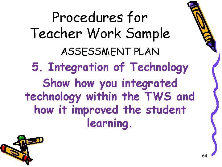 Procedures for Teacher Work Sample ASSESSMENT PLAN 5. Integration of Technology Show you integrated