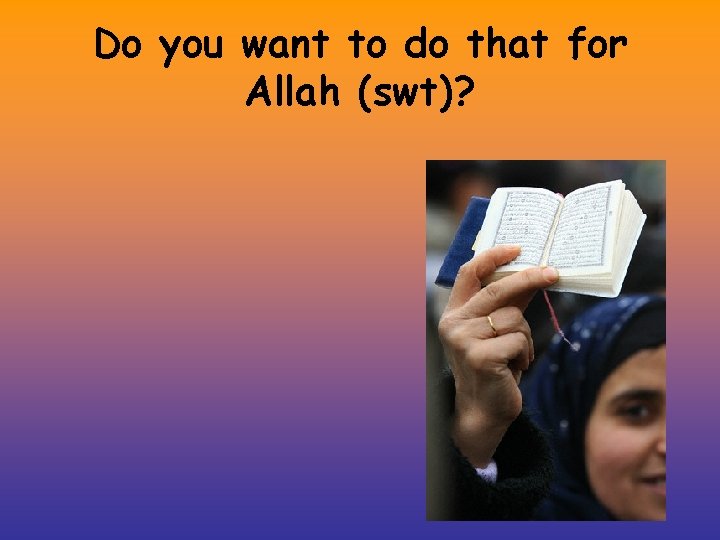 Do you want to do that for Allah (swt)? 