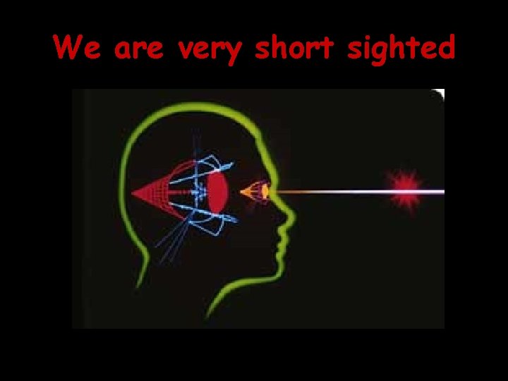 We are very short sighted 