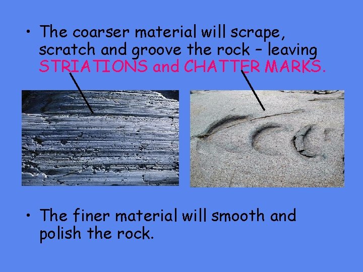  • The coarser material will scrape, scratch and groove the rock – leaving