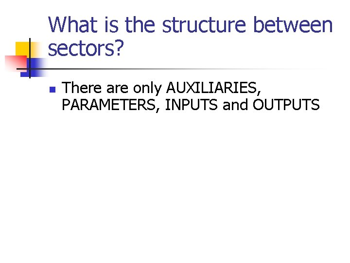 What is the structure between sectors? n There are only AUXILIARIES, PARAMETERS, INPUTS and What is the structure between sectors? n There are only AUXILIARIES, PARAMETERS, INPUTS and
