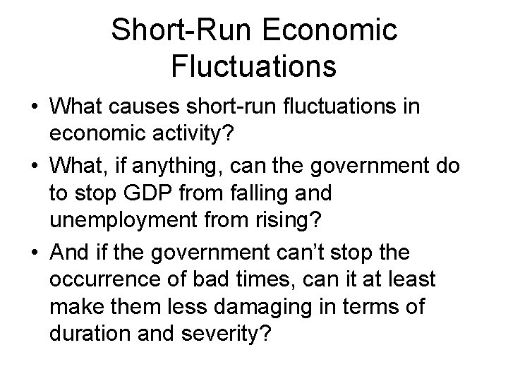 Short-Run Economic Fluctuations • What causes short-run fluctuations in economic activity? • What, if
