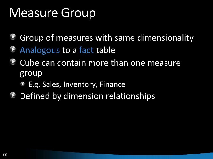 Measure Group of measures with same dimensionality Analogous to a fact table Cube can