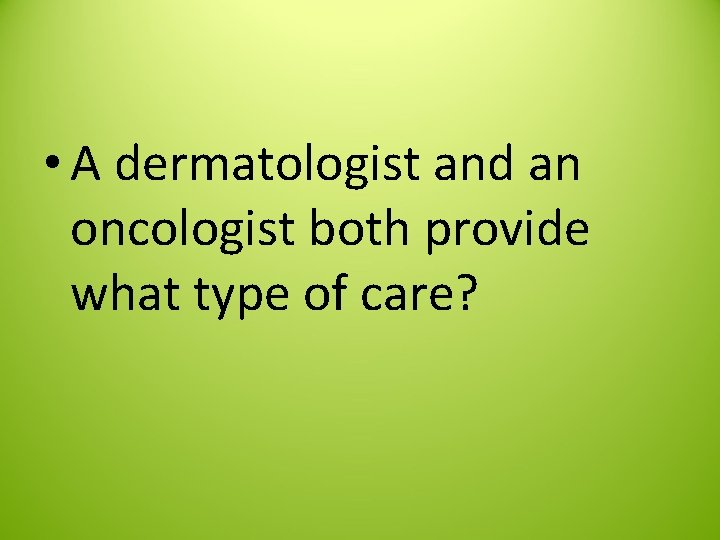  • A dermatologist and an oncologist both provide what type of care? 