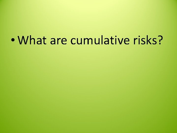  • What are cumulative risks? 