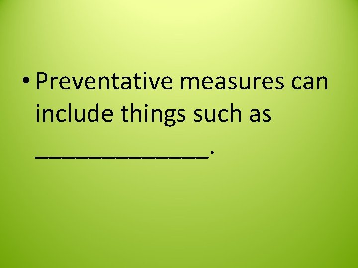  • Preventative measures can include things such as _______. 