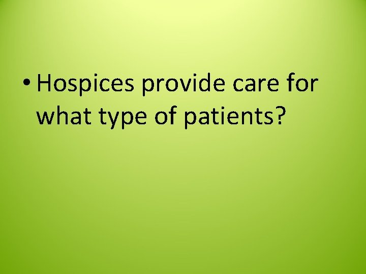  • Hospices provide care for what type of patients? 