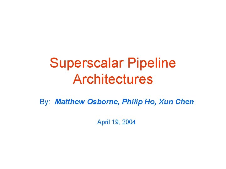 Superscalar Pipeline Architectures By: Matthew Osborne, Philip Ho, Xun Chen April 19, 2004 