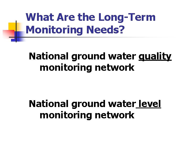 What Are the Long-Term Monitoring Needs? National ground water quality monitoring network National ground