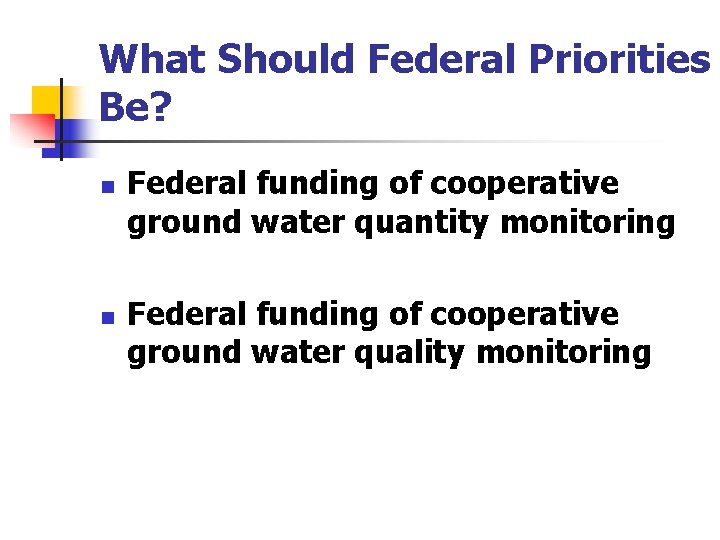 What Should Federal Priorities Be? n n Federal funding of cooperative ground water quantity