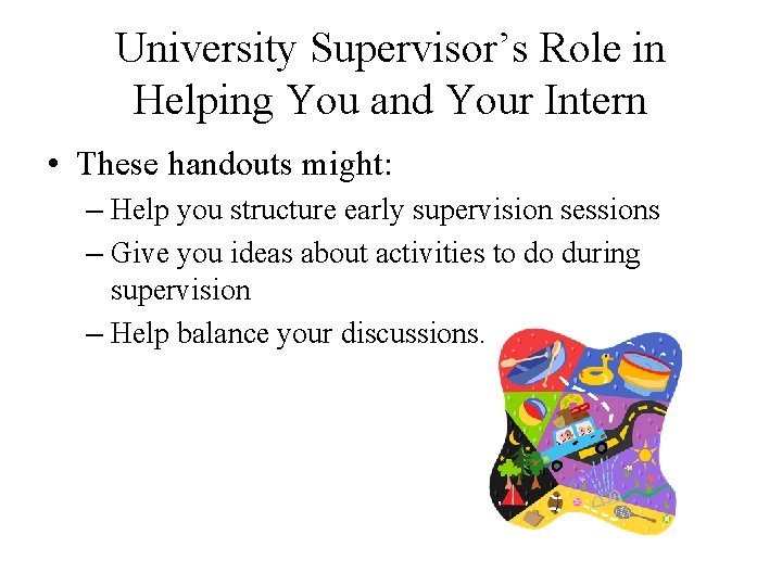 University Supervisor’s Role in Helping You and Your Intern • These handouts might: –