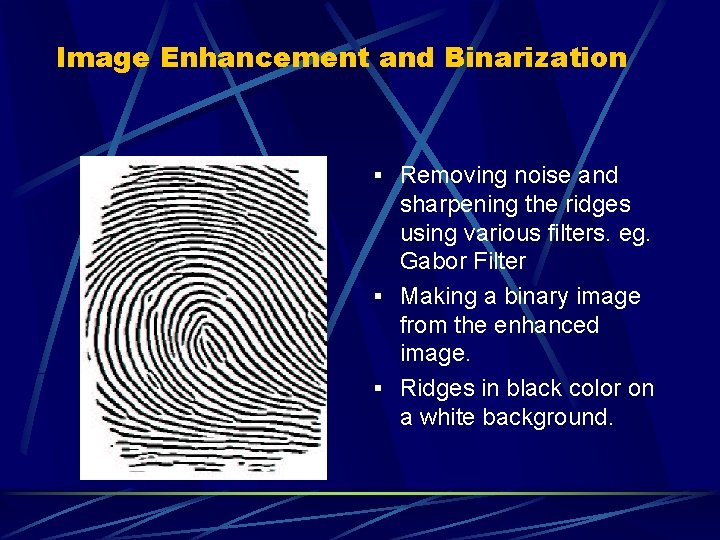 Image Enhancement and Binarization § Removing noise and sharpening the ridges using various filters. Image Enhancement and Binarization § Removing noise and sharpening the ridges using various filters.