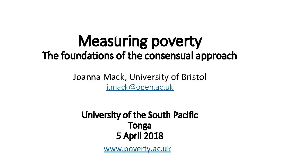 Measuring poverty The foundations of the consensual approach Joanna Mack, University of Bristol j.