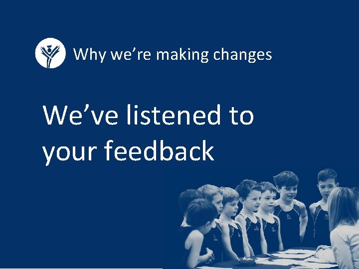 Why we’re making changes We’ve listened to your feedback 