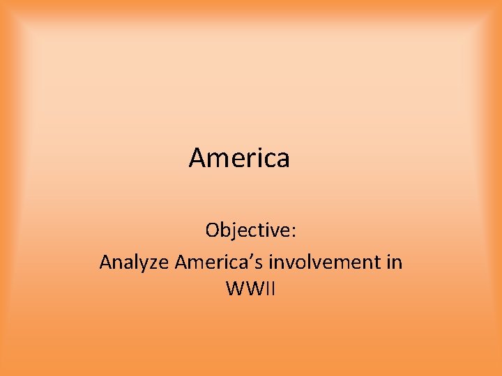 America Objective: Analyze America’s involvement in WWII 