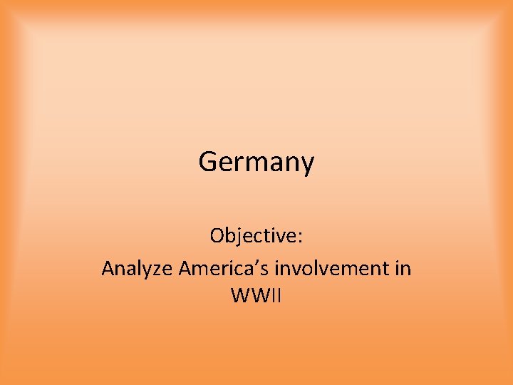 Germany Objective: Analyze America’s involvement in WWII 