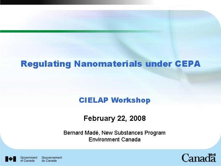 Regulating Nanomaterials under CEPA CIELAP Workshop February 22, 2008 Bernard Madé, New Substances Program