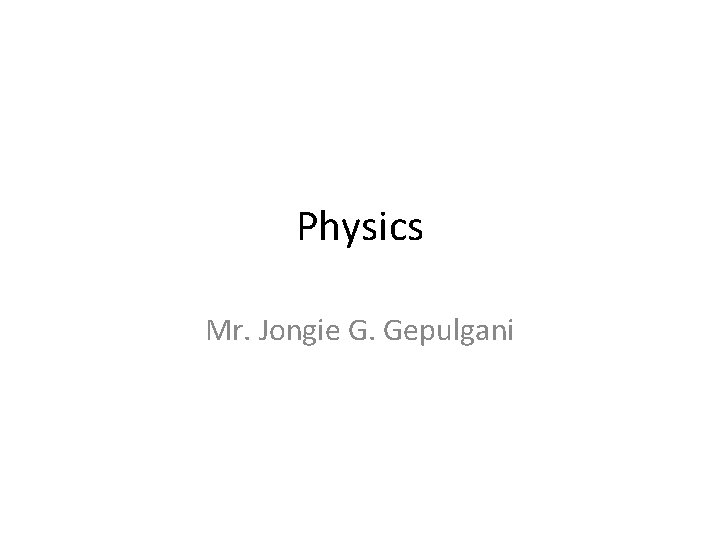 Physics Mr. Jongie G. Gepulgani 