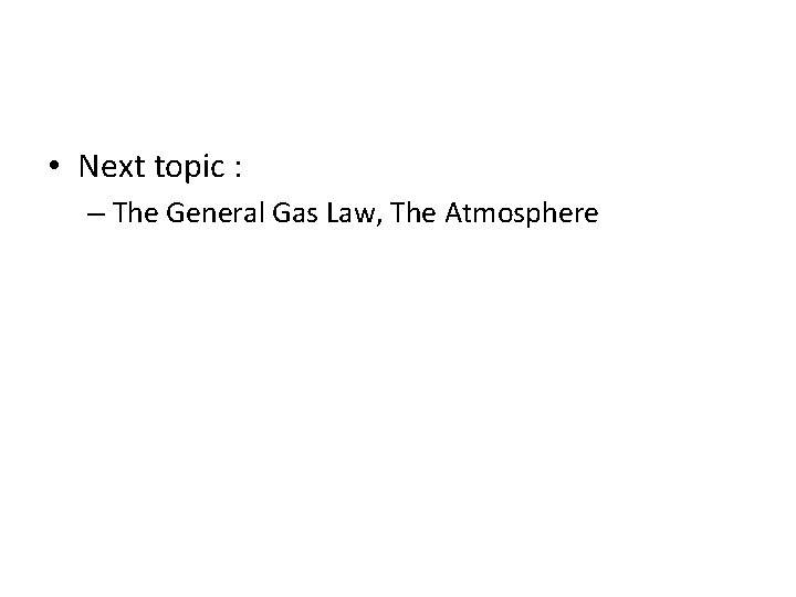  • Next topic : – The General Gas Law, The Atmosphere 