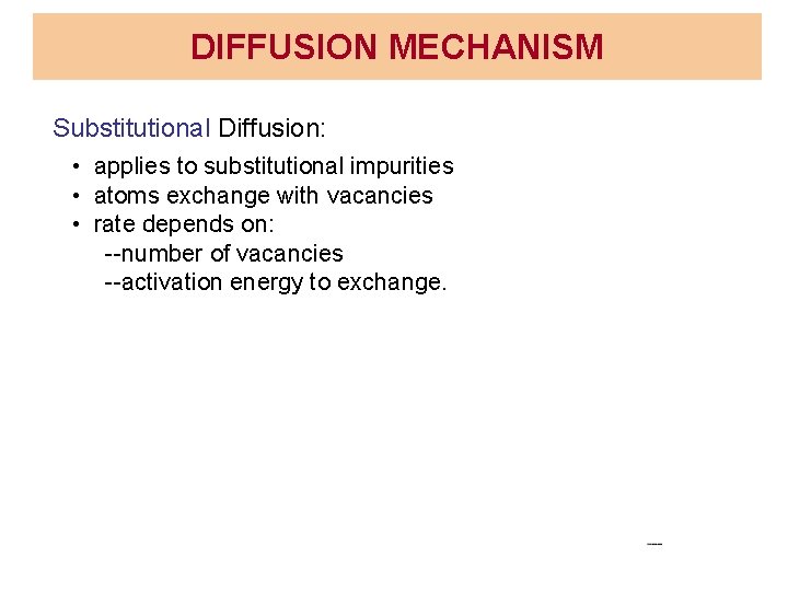 DIFFUSION MECHANISM Substitutional Diffusion: • applies to substitutional impurities • atoms exchange with vacancies DIFFUSION MECHANISM Substitutional Diffusion: • applies to substitutional impurities • atoms exchange with vacancies