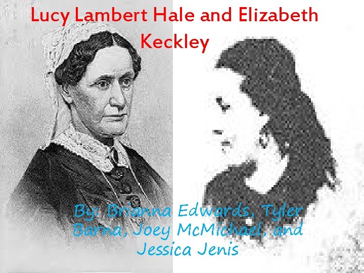 Lucy Lambert Hale and Elizabeth Keckley By: Brianna Edwards, Tyler Barna, Joey Mc. Michael,