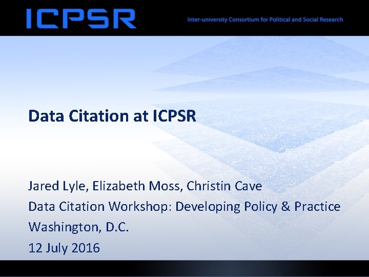 Data Citation at ICPSR Jared Lyle, Elizabeth Moss, Christin Cave Data Citation Workshop: Developing