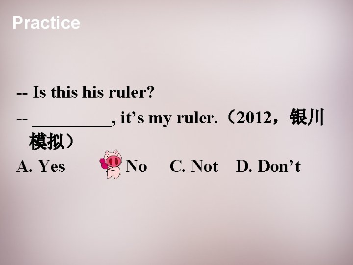 Practice -- Is this ruler? -- _____, it’s my ruler. （2012，银川 模拟） A. Yes