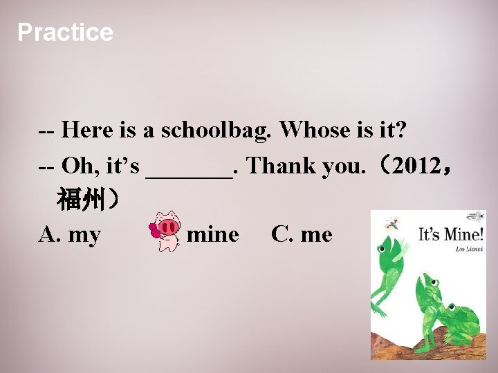 Practice -- Here is a schoolbag. Whose is it? -- Oh, it’s _______. Thank