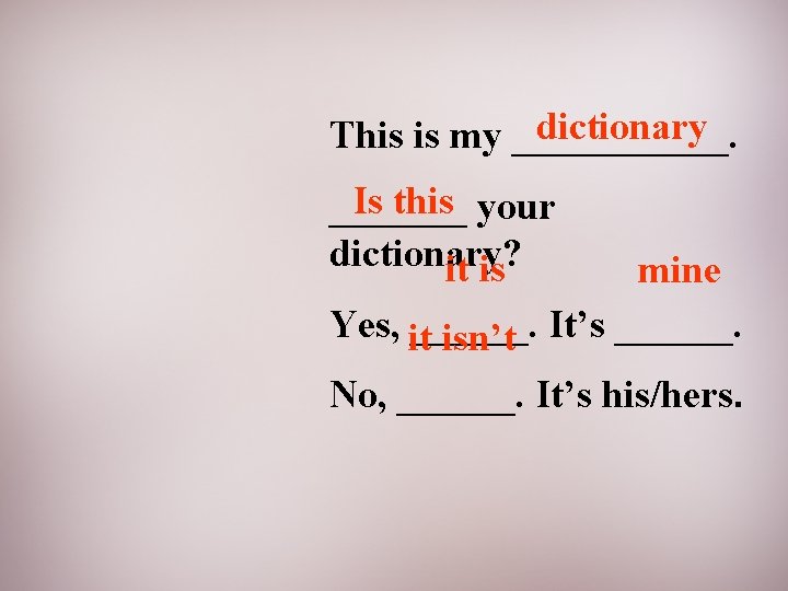 dictionary This is my ______. Is this your _______ dictionary? it is mine Yes,