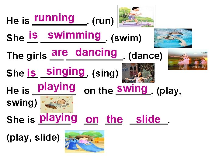 He is running . (run) She is swimming. (swim) The girls are dancing. (dance)