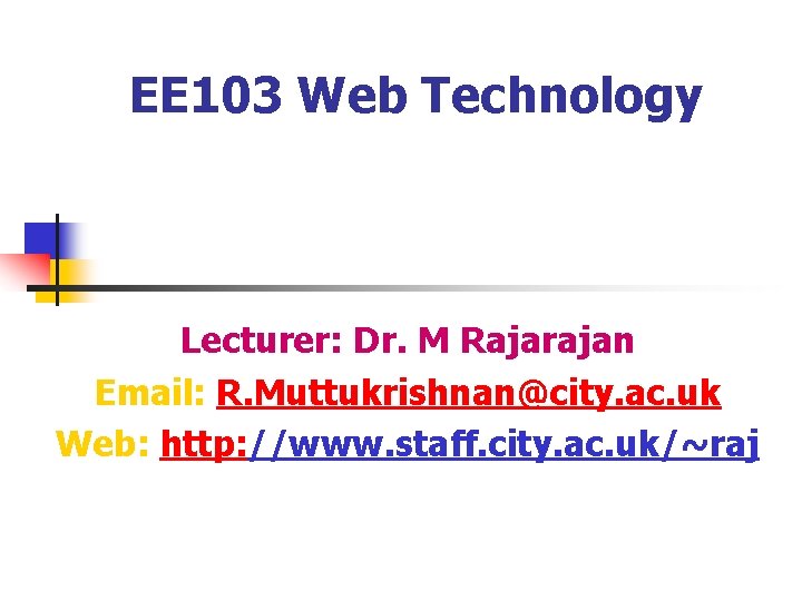EE 103 Web Technology Lecturer: Dr. M Rajarajan Email: R. Muttukrishnan@city. ac. uk Web: