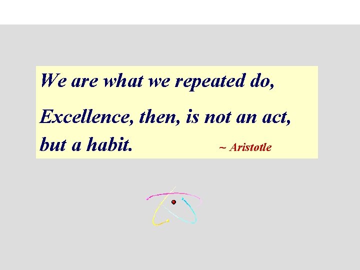 We are what we repeated do, Excellence, then, is not an act, but a