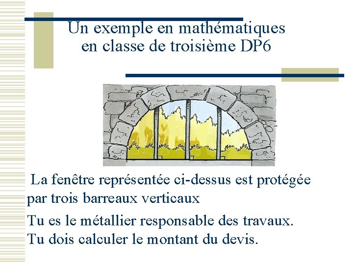 Un exemple en mathématiques en classe de troisième DP 6 La fenêtre représentée ci-dessus Un exemple en mathématiques en classe de troisième DP 6 La fenêtre représentée ci-dessus