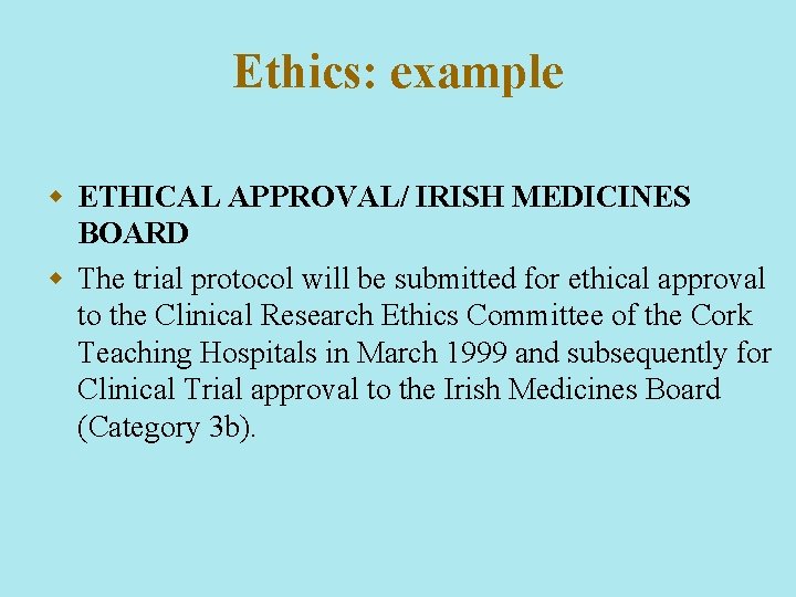 Ethics: example w ETHICAL APPROVAL/ IRISH MEDICINES BOARD w The trial protocol will be