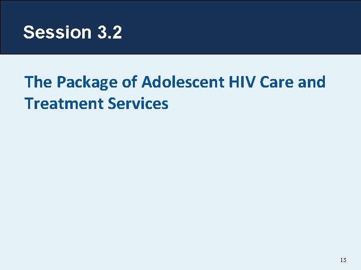 Session 3. 2 The Package of Adolescent HIV Care and Treatment Services 15 