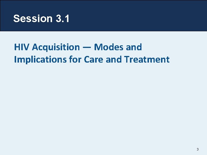 Session 3. 1 HIV Acquisition — Modes and Implications for Care and Treatment 3