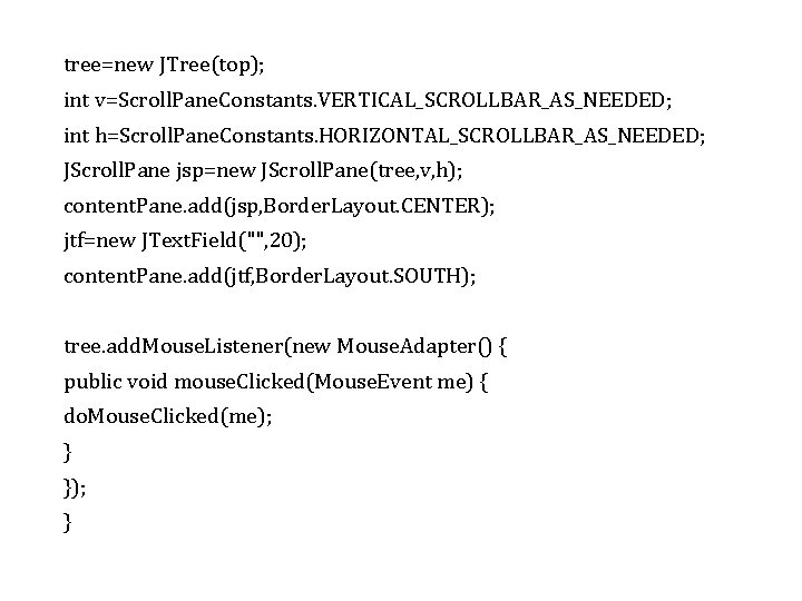 tree=new JTree(top); int v=Scroll. Pane. Constants. VERTICAL_SCROLLBAR_AS_NEEDED; int h=Scroll. Pane. Constants. HORIZONTAL_SCROLLBAR_AS_NEEDED; JScroll. Pane