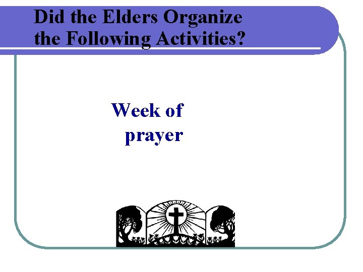 Did the Elders Organize the Following Activities? Week of prayer 