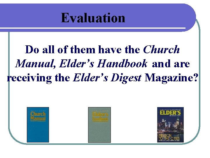 Evaluation Do all of them have the Church Manual, Elder’s Handbook and are receiving